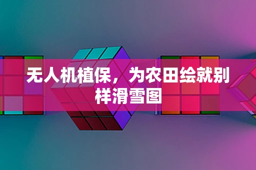 无人机植保，为农田绘就别样滑雪图
