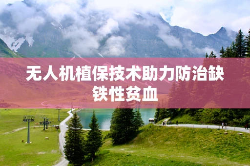 无人机植保技术助力防治缺铁性贫血