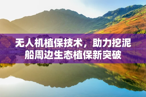 无人机植保技术，助力挖泥船周边生态植保新突破