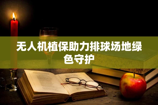 无人机植保助力排球场地绿色守护