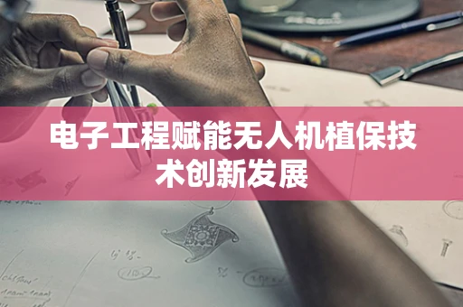 电子工程赋能无人机植保技术创新发展