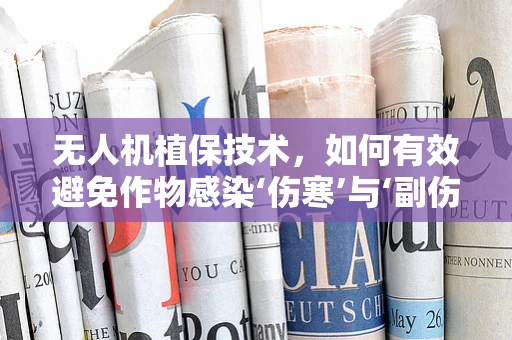 无人机植保技术，如何有效避免作物感染‘伤寒’与‘副伤寒’？