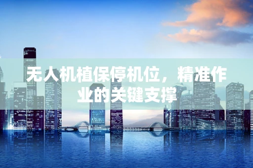 无人机植保停机位，精准作业的关键支撑