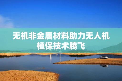 无机非金属材料助力无人机植保技术腾飞