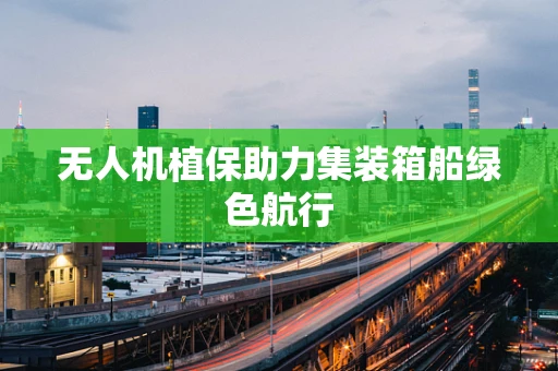 无人机植保助力集装箱船绿色航行