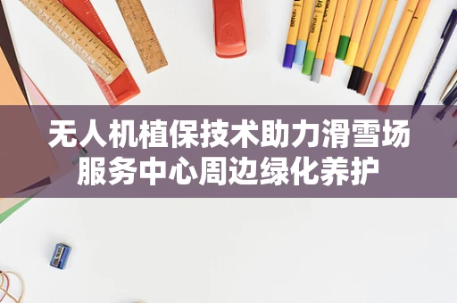 无人机植保技术助力滑雪场服务中心周边绿化养护