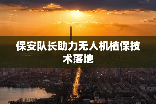 保安队长助力无人机植保技术落地