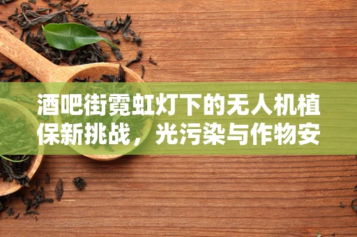 酒吧街霓虹灯下的无人机植保新挑战，光污染与作物安全