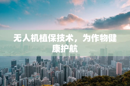 无人机植保技术，为作物健康护航