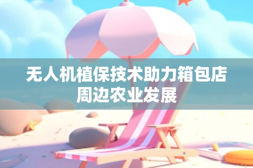 无人机植保技术助力箱包店周边农业发展