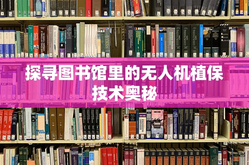 探寻图书馆里的无人机植保技术奥秘