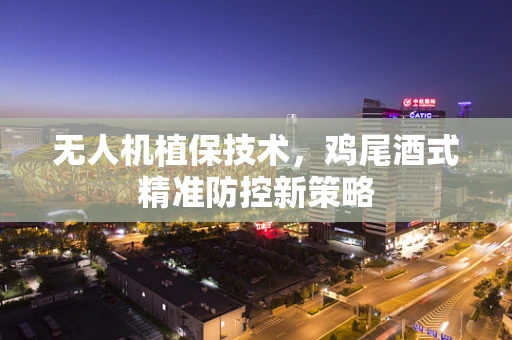 无人机植保技术，鸡尾酒式精准防控新策略