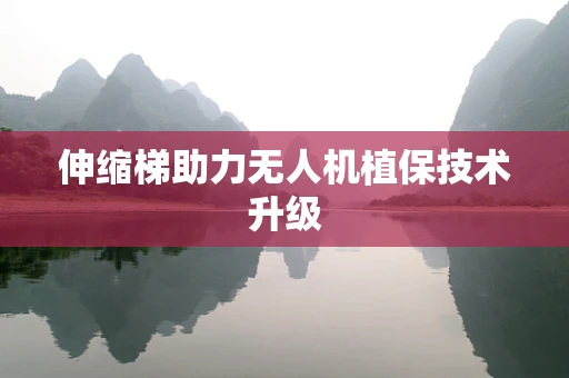 伸缩梯助力无人机植保技术升级