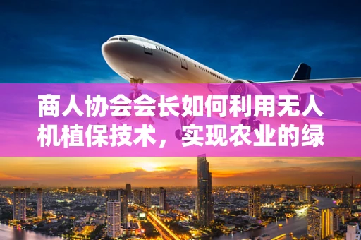 商人协会会长如何利用无人机植保技术，实现农业的绿色转型？