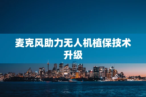 麦克风助力无人机植保技术升级