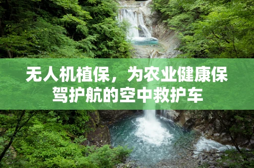 无人机植保，为农业健康保驾护航的空中救护车