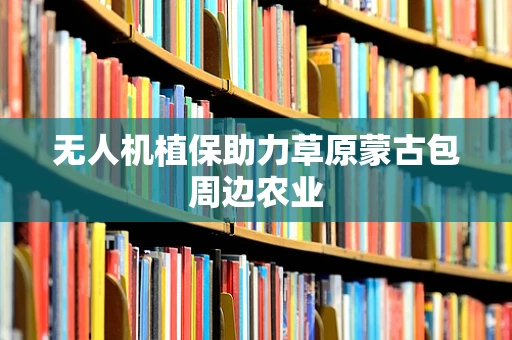 无人机植保助力草原蒙古包周边农业