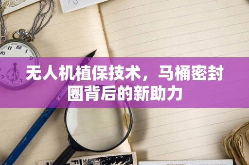 无人机植保技术，马桶密封圈背后的新助力
