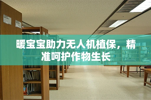 暖宝宝助力无人机植保，精准呵护作物生长