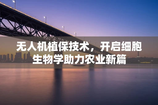 无人机植保技术，开启细胞生物学助力农业新篇