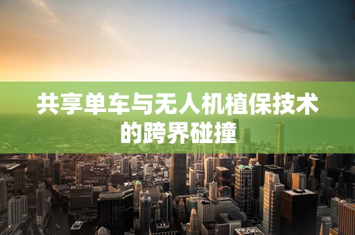 共享单车与无人机植保技术的跨界碰撞