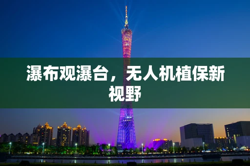 瀑布观瀑台，无人机植保新视野