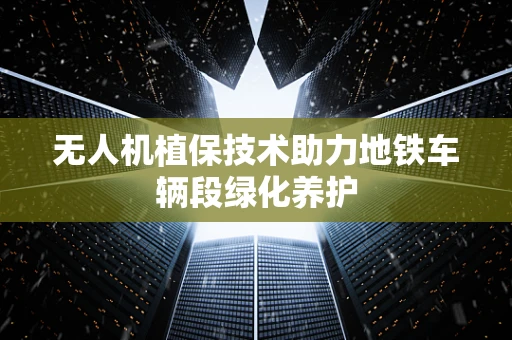 无人机植保技术助力地铁车辆段绿化养护