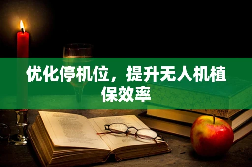 优化停机位，提升无人机植保效率