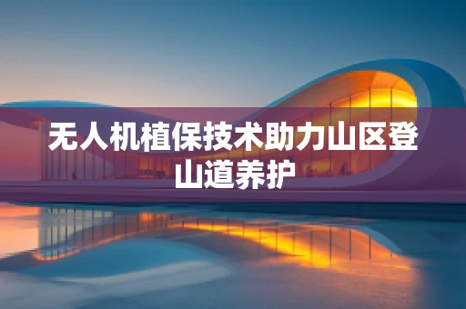 无人机植保技术助力山区登山道养护
