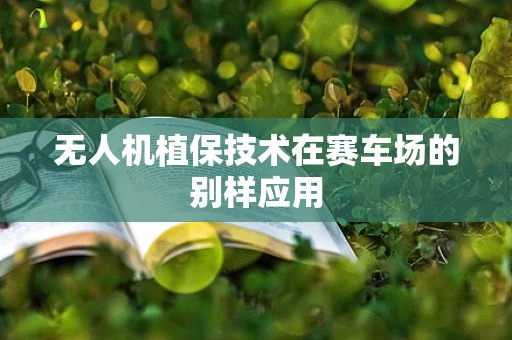 无人机植保技术在赛车场的别样应用