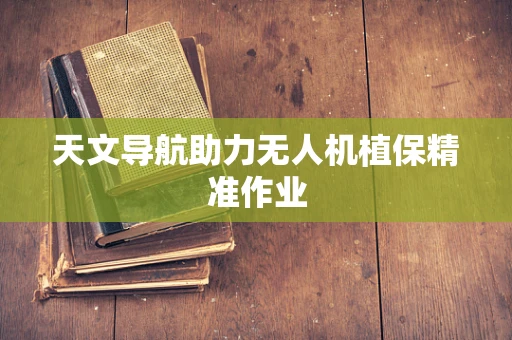 天文导航助力无人机植保精准作业