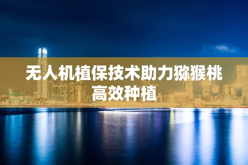 无人机植保技术助力猕猴桃高效种植