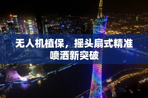 无人机植保，摇头扇式精准喷洒新突破