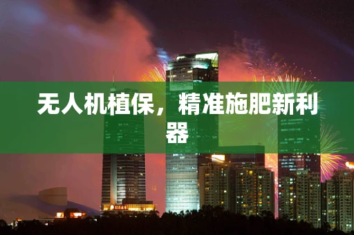 无人机植保，精准施肥新利器