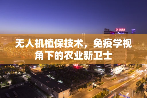 无人机植保技术，免疫学视角下的农业新卫士