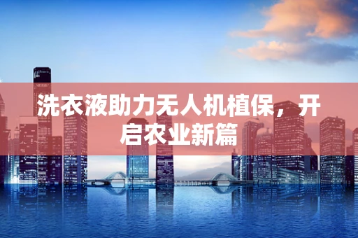 洗衣液助力无人机植保，开启农业新篇