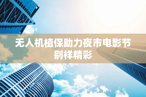 无人机植保助力夜市电影节别样精彩