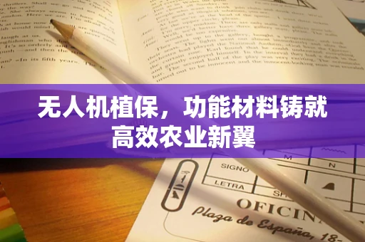 无人机植保，功能材料铸就高效农业新翼