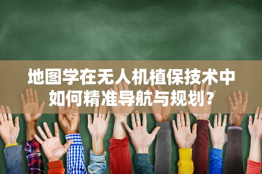 地图学在无人机植保技术中如何精准导航与规划？