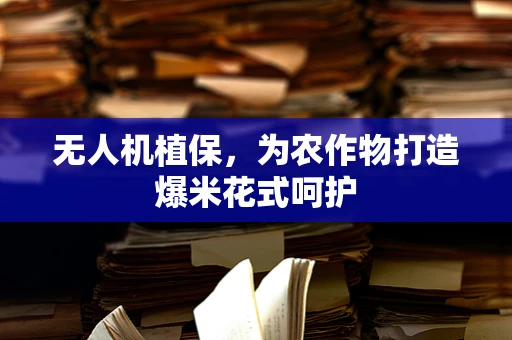 无人机植保，为农作物打造爆米花式呵护