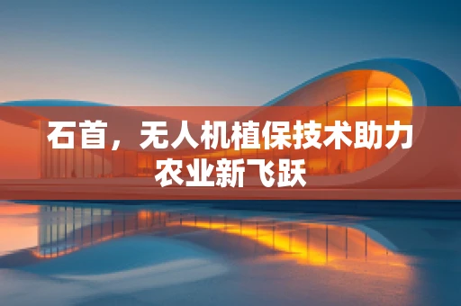 石首，无人机植保技术助力农业新飞跃