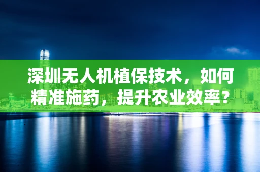 深圳无人机植保技术，如何精准施药，提升农业效率？