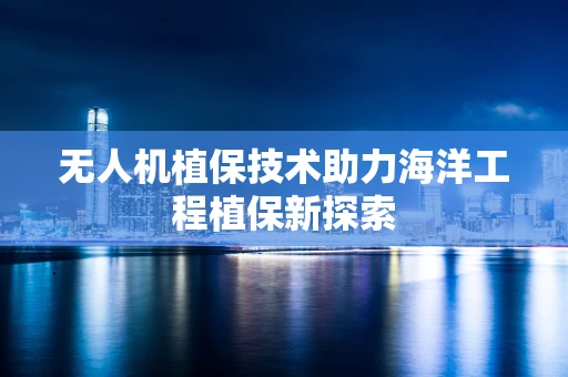 无人机植保技术助力海洋工程植保新探索