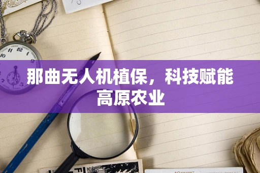 那曲无人机植保，科技赋能高原农业