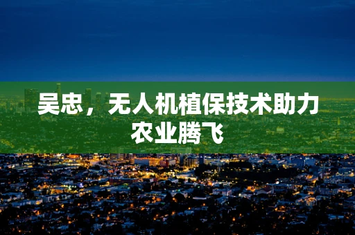 吴忠，无人机植保技术助力农业腾飞