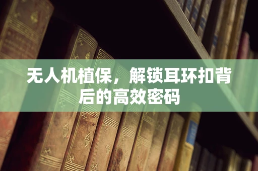 无人机植保，解锁耳环扣背后的高效密码