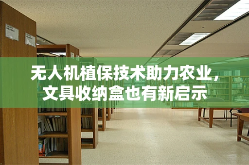 无人机植保技术助力农业，文具收纳盒也有新启示