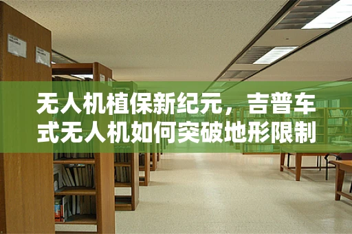 无人机植保新纪元，吉普车式无人机如何突破地形限制？