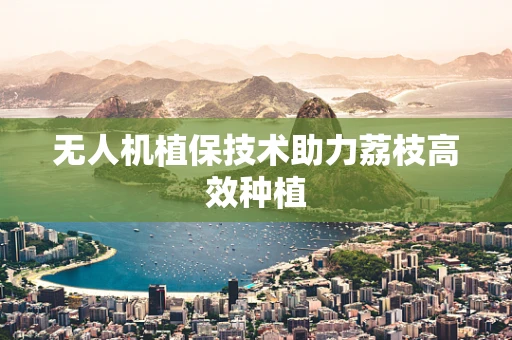 无人机植保技术助力荔枝高效种植