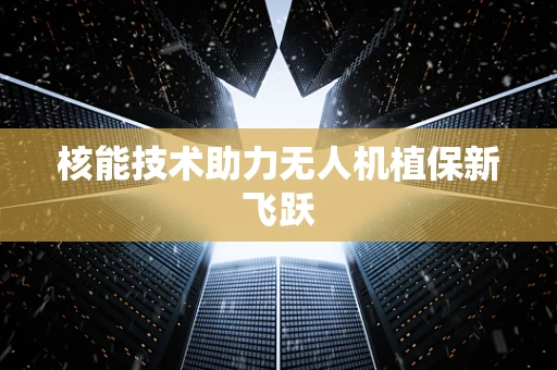 核能技术助力无人机植保新飞跃